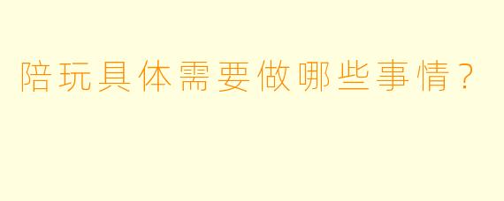 陪玩具体需要做哪些事情?