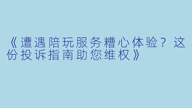 《遭遇陪玩服务糟心体验？这份投诉指南助您维权》