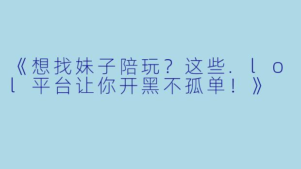 《想找妹子陪玩?这些.lol平台让你开黑不孤单!》