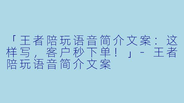 「王者陪玩语音简介文案：这样写，客户秒下单！」-王者陪玩语音简介文案