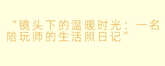 “镜头下的温暖时光：一名陪玩师的生活照日记”