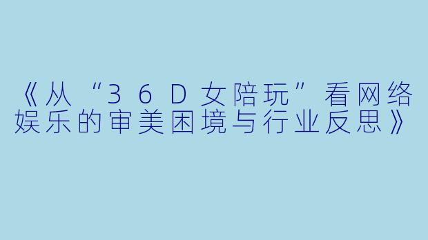 《从“36D女陪玩”看网络娱乐的审美困境与行业反思》