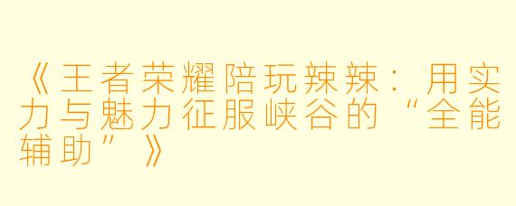 《王者荣耀陪玩辣辣：用实力与魅力征服峡谷的“全能辅助”》