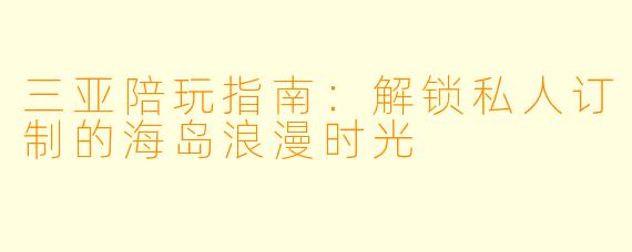 三亚陪玩指南：解锁私人订制的海岛浪漫时光