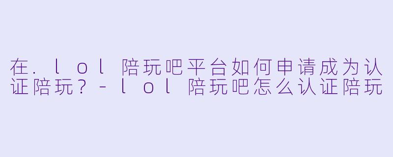 在.lol陪玩吧平台如何申请成为认证陪玩?