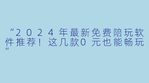 “2024年最新免费陪玩软件推荐！这几款0元也能畅玩”