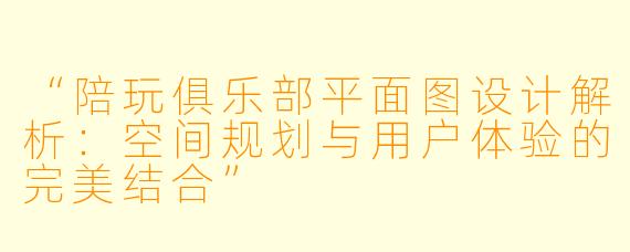 “陪玩俱乐部平面图设计解析:空间规划与用户体验的完美结合”