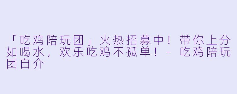 「吃鸡陪玩团」火热招募中！带你上分如喝水，欢乐吃鸡不孤单！-吃鸡陪玩团自介