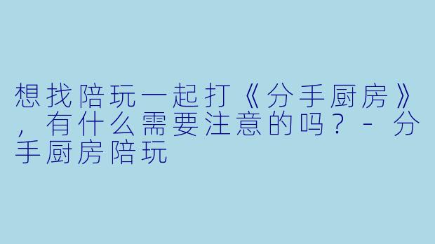 想找陪玩一起打《分手厨房》，有什么需要注意的吗？