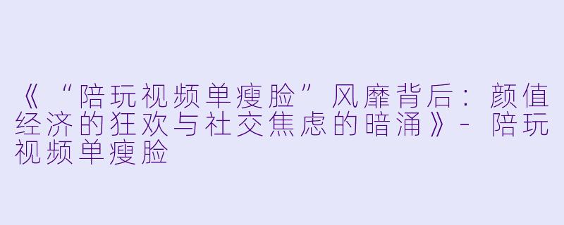 《“陪玩视频单瘦脸”风靡背后：颜值经济的狂欢与社交焦虑的暗涌》-陪玩视频单瘦脸