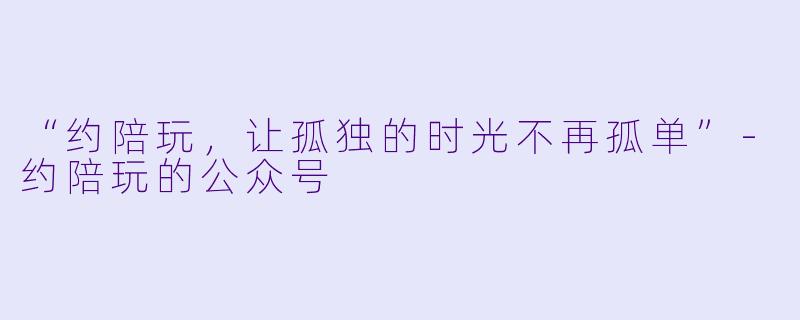“约陪玩，让孤独的时光不再孤单”-约陪玩的公众号