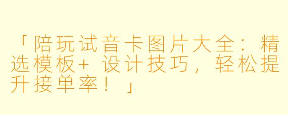 「陪玩试音卡图片大全：精选模板+设计技巧，轻松提升接单率！」
