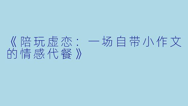 《陪玩虚恋：一场自带小作文的情感代餐》