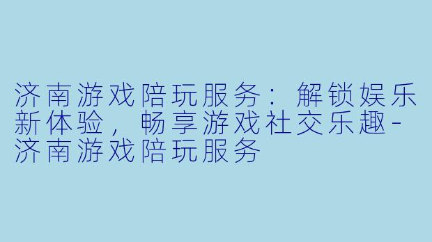 济南游戏陪玩服务:解锁娱乐新体验,畅享游戏社交乐趣-济南游戏陪玩服务