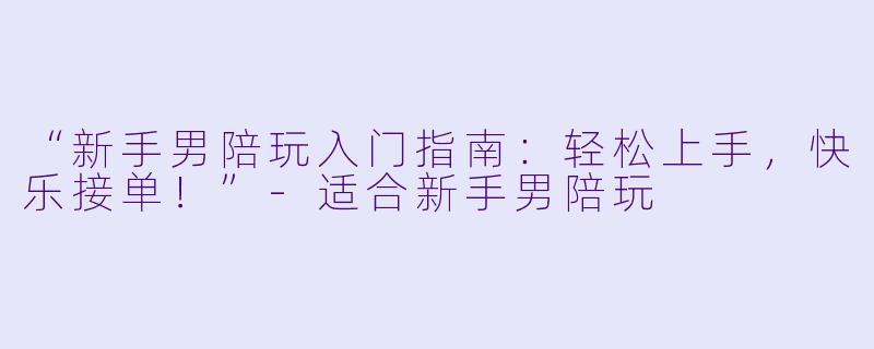 “新手男陪玩入门指南：轻松上手，快乐接单！”-适合新手男陪玩