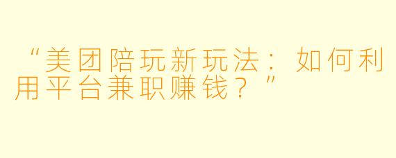 “美团陪玩新玩法：如何利用平台兼职赚钱？”