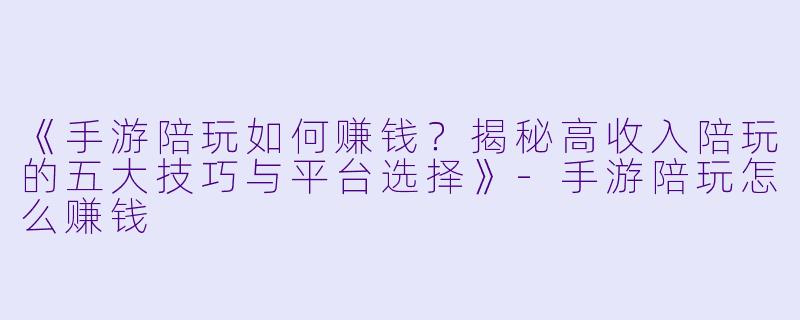 《手游陪玩如何赚钱？揭秘高收入陪玩的五大技巧与平台选择》-手游陪玩怎么赚钱