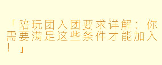 「陪玩团入团要求详解：你需要满足这些条件才能加入！」