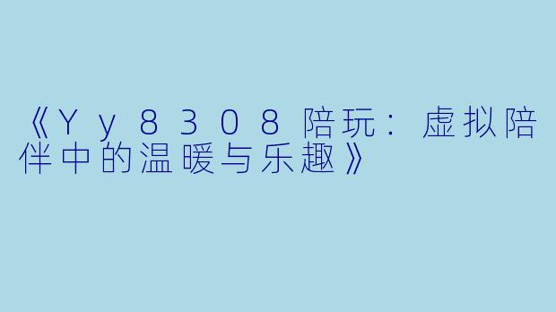 《Yy8308陪玩：虚拟陪伴中的温暖与乐趣》