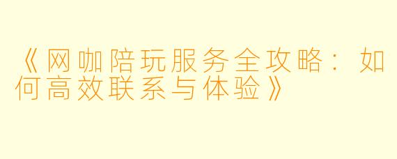 《网咖陪玩服务全攻略：如何高效联系与体验》