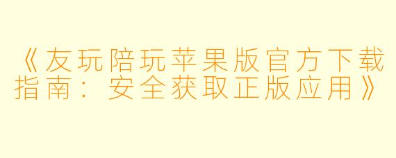 《友玩陪玩苹果版官方下载指南：安全获取正版应用》