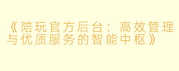 《陪玩官方后台:高效管理与优质服务的智能中枢》