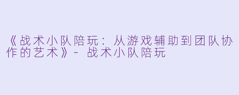 《战术小队陪玩:从游戏辅助到团队协作的艺术》