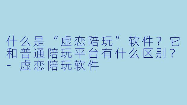 什么是“虚恋陪玩”软件？它和普通陪玩平台有什么区别？