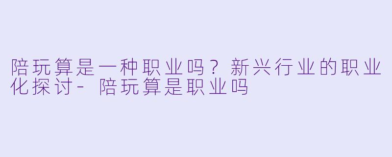 陪玩算是一种职业吗？新兴行业的职业化探讨-陪玩算是职业吗