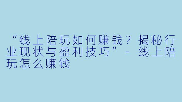 “线上陪玩如何赚钱？揭秘行业现状与盈利技巧”-线上陪玩怎么赚钱