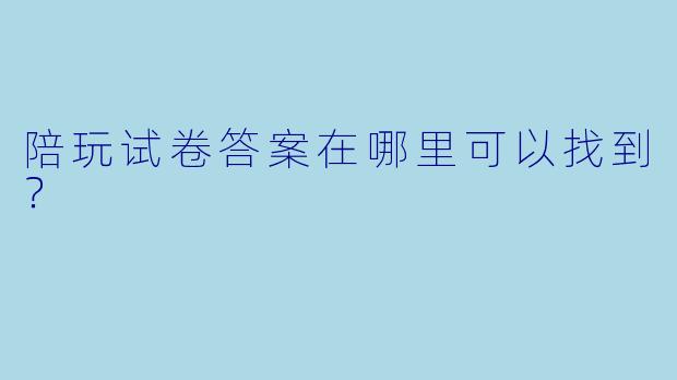 陪玩试卷答案在哪里可以找到？