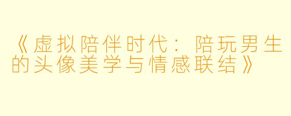 《虚拟陪伴时代：陪玩男生的头像美学与情感联结》