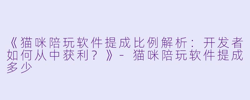 《猫咪陪玩软件提成比例解析：开发者如何从中获利？》-猫咪陪玩软件提成多少