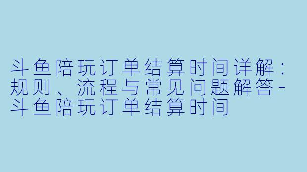 斗鱼陪玩订单结算时间详解：规则、流程与常见问题解答-斗鱼陪玩订单结算时间