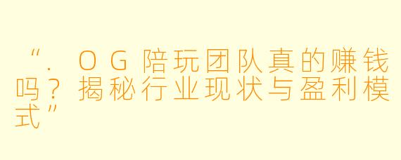 “.OG陪玩团队真的赚钱吗？揭秘行业现状与盈利模式”