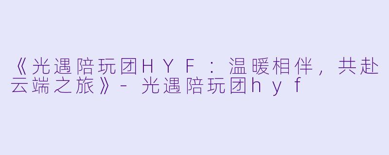 《光遇陪玩团HYF：温暖相伴，共赴云端之旅》