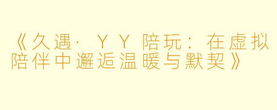 《久遇·YY陪玩:在虚拟陪伴中邂逅温暖与默契》