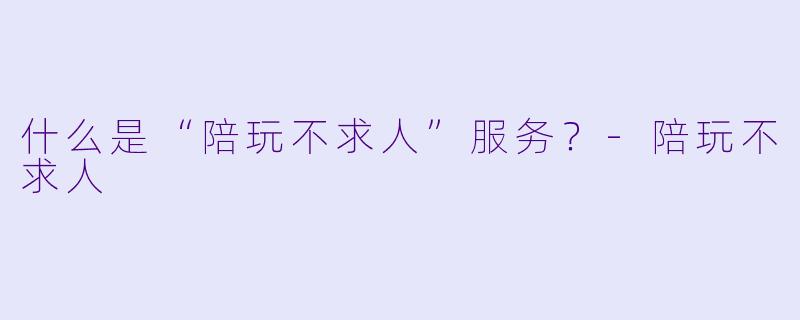 什么是“陪玩不求人”服务？-陪玩不求人