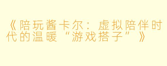 《陪玩酱卡尔：虚拟陪伴时代的温暖“游戏搭子”》
