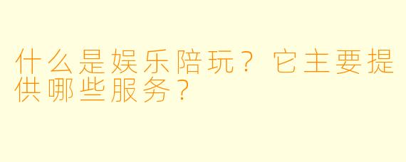 什么是娱乐陪玩？它主要提供哪些服务？