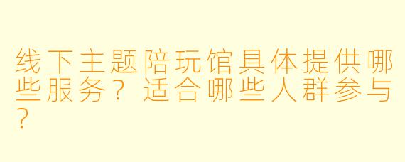 线下主题陪玩馆具体提供哪些服务？适合哪些人群参与？