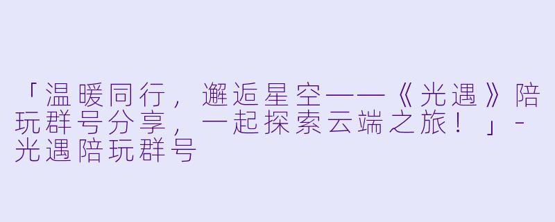 「温暖同行，邂逅星空——《光遇》陪玩群号分享，一起探索云端之旅！」-光遇陪玩群号