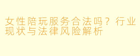女性陪玩服务合法吗？行业现状与法律风险解析