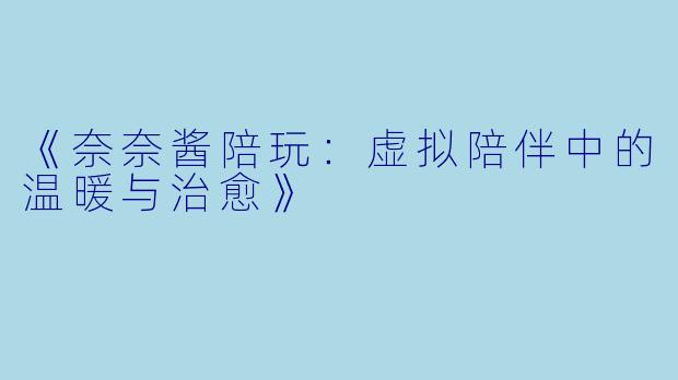 《奈奈酱陪玩：虚拟陪伴中的温暖与治愈》