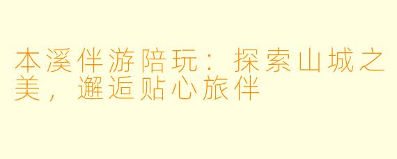 本溪伴游陪玩：探索山城之美，邂逅贴心旅伴