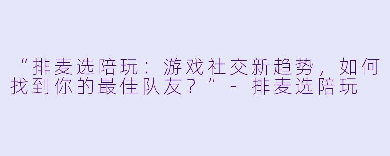 “排麦选陪玩：游戏社交新趋势，如何找到你的最佳队友？”-排麦选陪玩