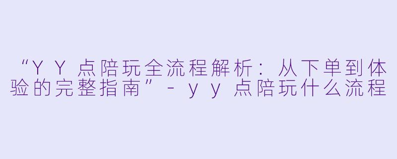“YY点陪玩全流程解析：从下单到体验的完整指南”-yy点陪玩什么流程