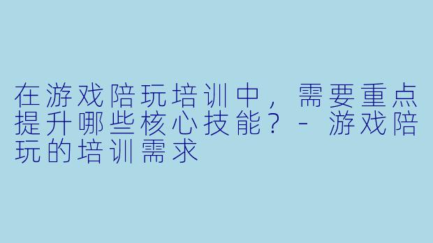 在游戏陪玩培训中,需要重点提升哪些核心技能?-游戏陪玩的培训需求