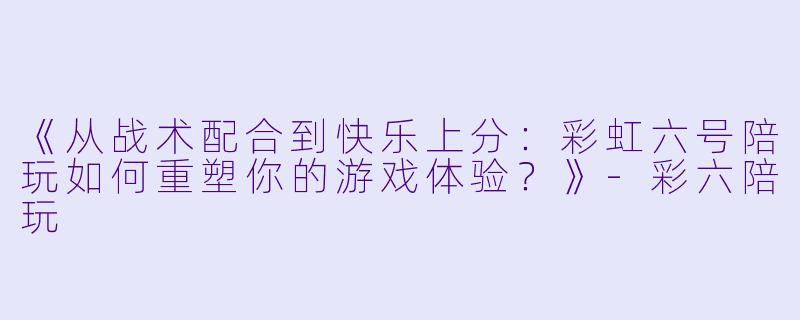 《从战术配合到快乐上分：彩虹六号陪玩如何重塑你的游戏体验？》