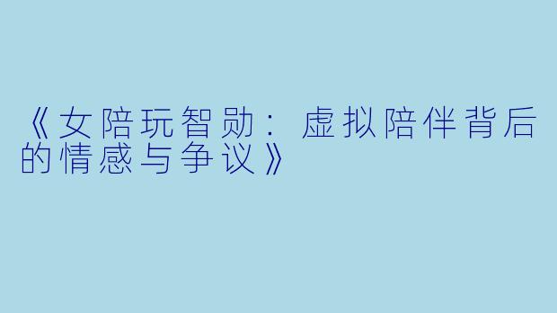 《女陪玩智勋：虚拟陪伴背后的情感与争议》
